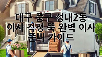 대구 중구 성내2동 이사, 걱정 뚝! 완벽 이사 준비 가이드